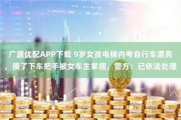 广源优配APP下载 9岁女孩电梯内夸自行车漂亮，摸了下车把手被女车主掌掴，警方：已依法处理