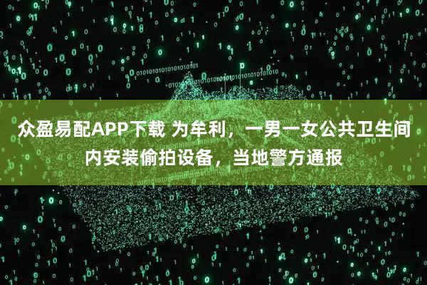 众盈易配APP下载 为牟利，一男一女公共卫生间内安装偷拍设备，当地警方通报