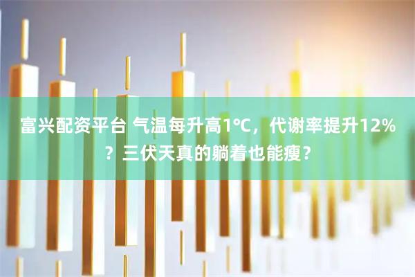 富兴配资平台 气温每升高1℃，代谢率提升12%？三伏天真的躺着也能瘦？