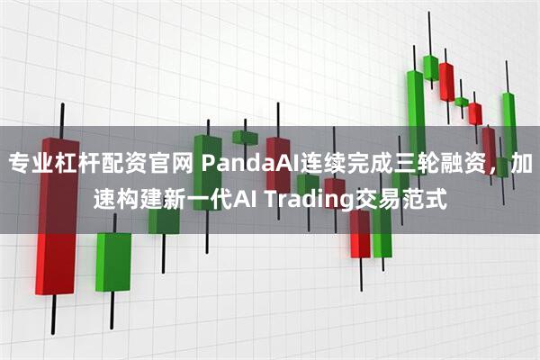 专业杠杆配资官网 PandaAI连续完成三轮融资，加速构建新一代AI Trading交易范式